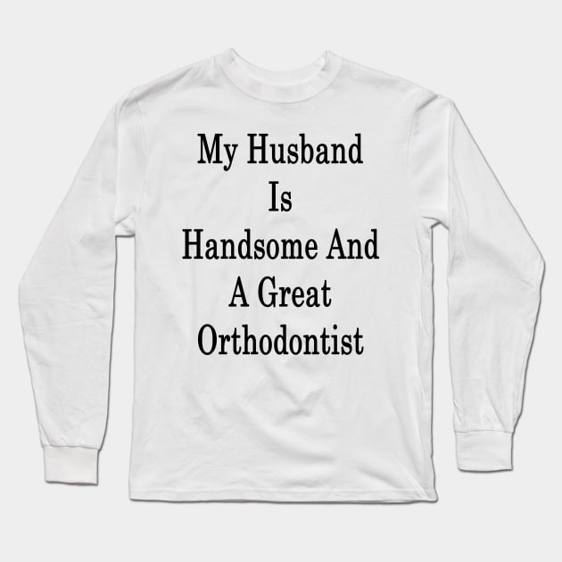 My Husband Is Handsome And A Great Orthodontist Long Sleeve T-Shirt by supernova23